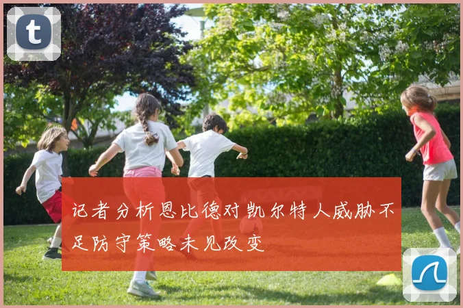 记者分析恩比德对凯尔特人威胁不足防守策略未见改变