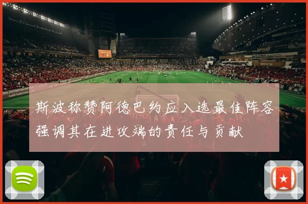 斯波称赞阿德巴约应入选最佳阵容强调其在进攻端的责任与贡献