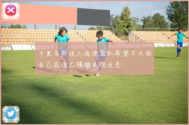 卡里乌斯谈入选德国队希望不大称自己在德乙踢球表现出色