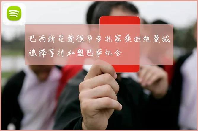 巴西新星爱德华多孔塞桑拒绝曼城选择等待加盟巴萨机会