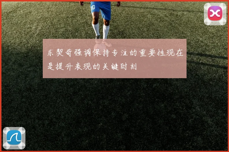 东契奇强调保持专注的重要性现在是提升表现的关键时刻