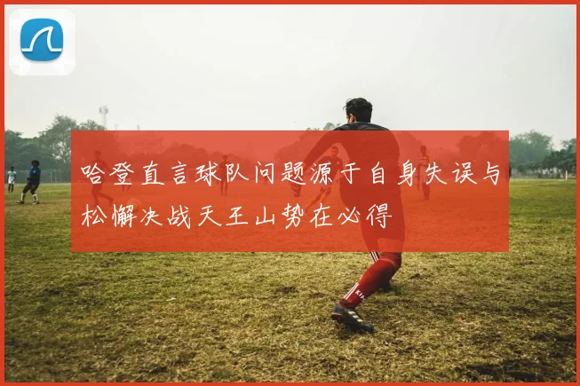 哈登直言球队问题源于自身失误与松懈决战天王山势在必得