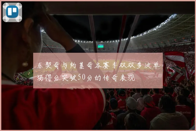 东契奇与约基奇本赛季双双多次单场得分突破50分的传奇表现