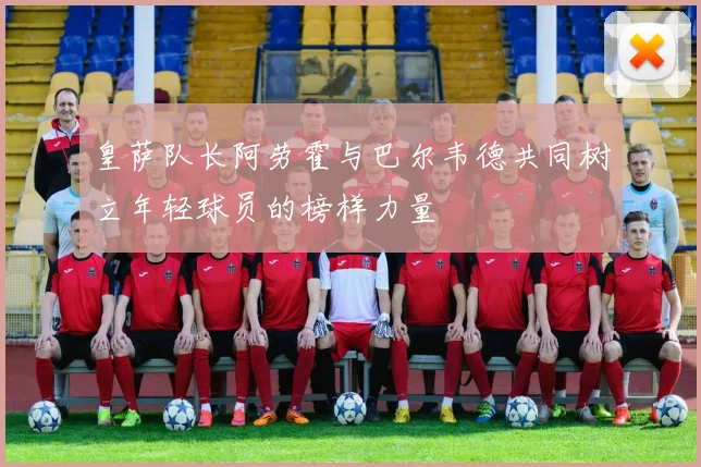 皇萨队长阿劳霍与巴尔韦德共同树立年轻球员的榜样力量
