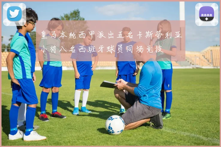 皇马本轮西甲派出五名卡斯蒂利亚小将八名西班牙球员同场竞技