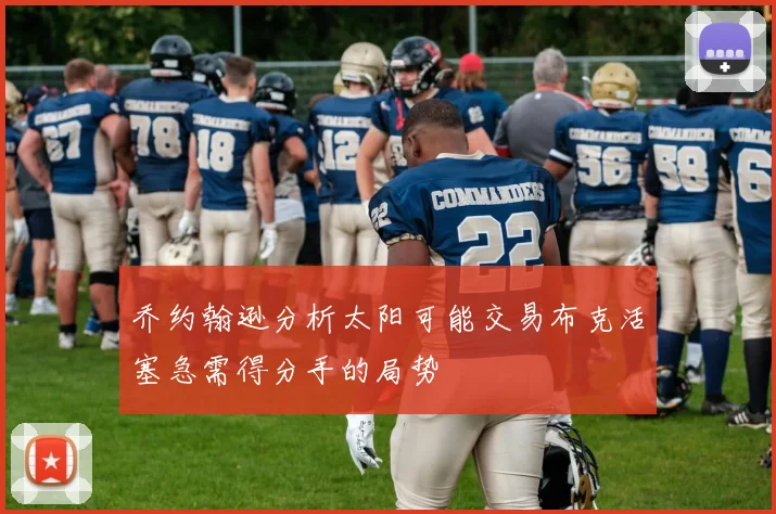 乔约翰逊分析太阳可能交易布克活塞急需得分手的局势