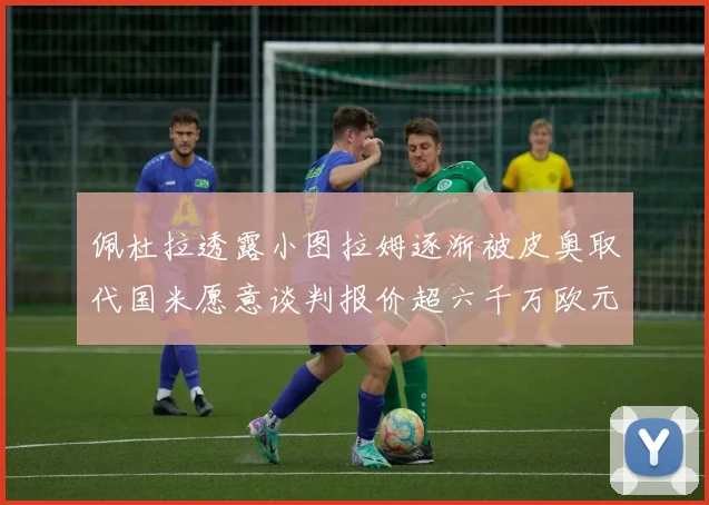 佩杜拉透露小图拉姆逐渐被皮奥取代国米愿意谈判报价超六千万欧元