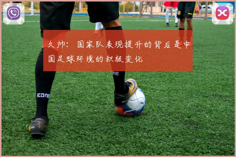 久帅：国家队表现提升的背后是中国足球环境的积极变化
