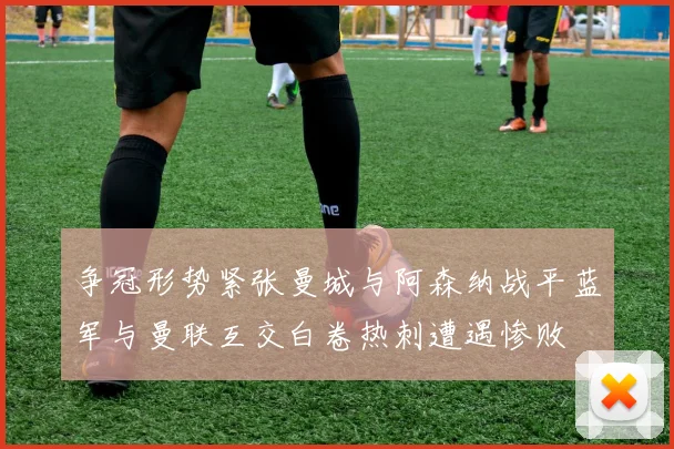 争冠形势紧张曼城与阿森纳战平蓝军与曼联互交白卷热刺遭遇惨败