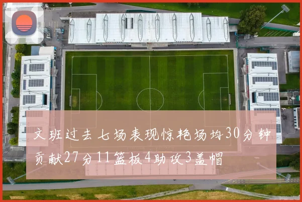 文班过去七场表现惊艳场均30分钟贡献27分11篮板4助攻3盖帽