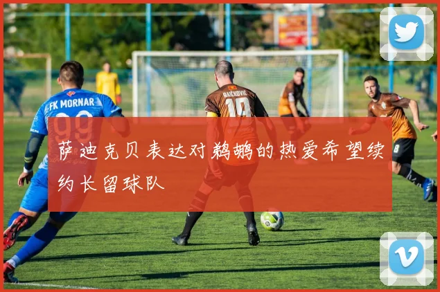 萨迪克贝表达对鹈鹕的热爱希望续约长留球队