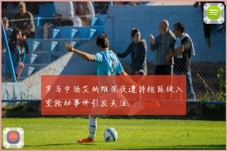罗马中场艾纳维深夜遭持枪匪徒入室抢劫事件引发关注