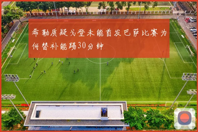 希勒质疑戈登未能首发巴萨比赛为何替补能踢30分钟