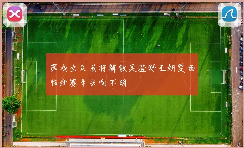第戎女足或将解散吴澄舒王妍雯面临新赛季去向不明