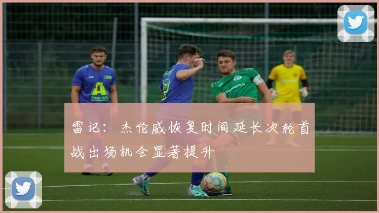 雷记：杰伦威恢复时间延长次轮首战出场机会显著提升