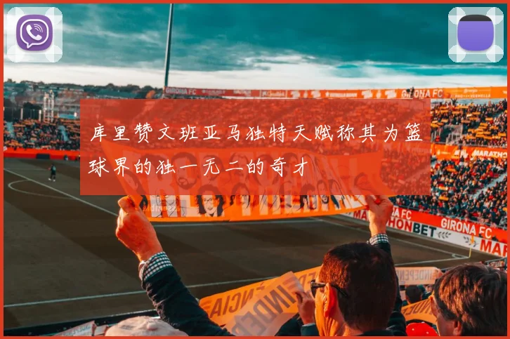 库里赞文班亚马独特天赋称其为篮球界的独一无二的奇才