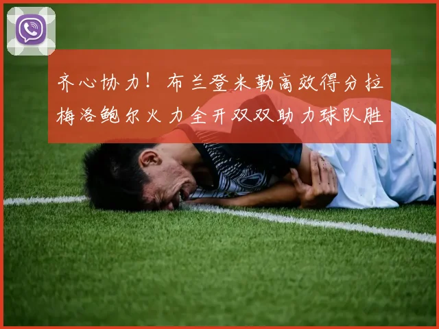 齐心协力！布兰登米勒高效得分拉梅洛鲍尔火力全开双双助力球队胜利