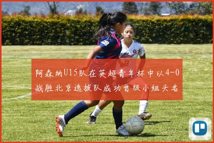 阿森纳U15队在英超青年杯中以4-0战胜北京选拔队成功晋级小组头名