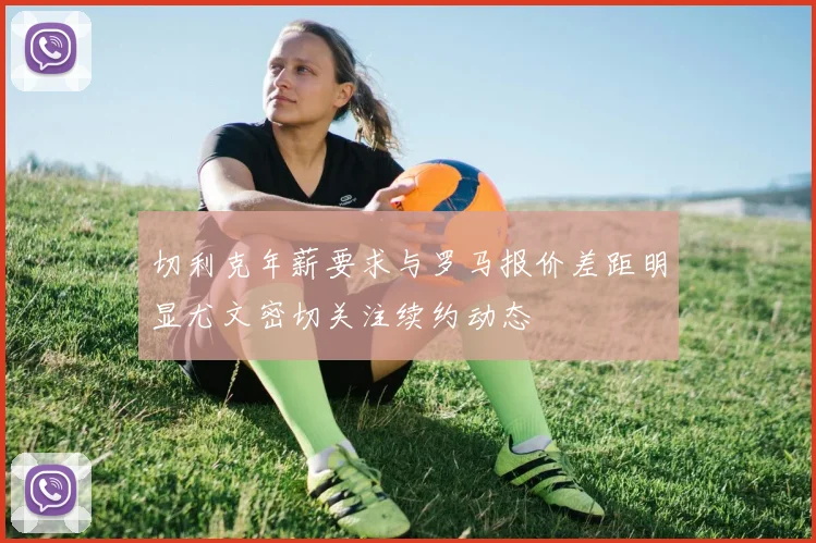 切利克年薪要求与罗马报价差距明显尤文密切关注续约动态