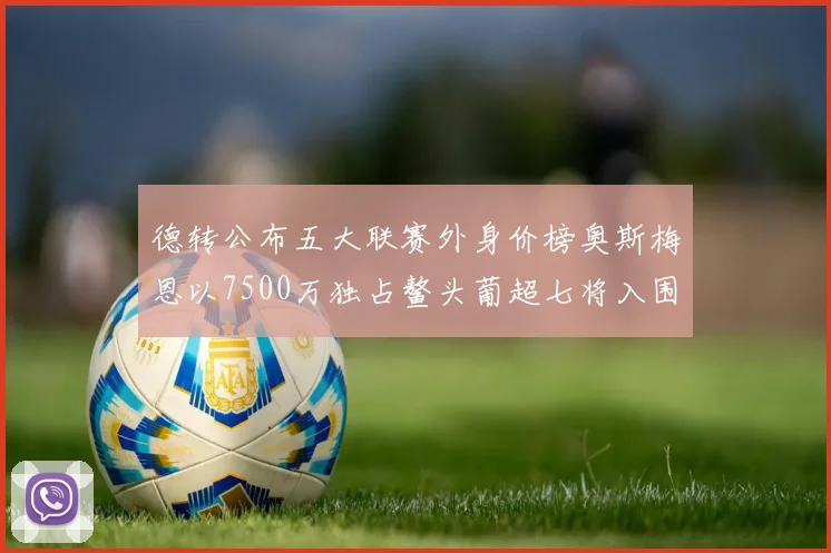 德转公布五大联赛外身价榜奥斯梅恩以7500万独占鳌头葡超七将入围