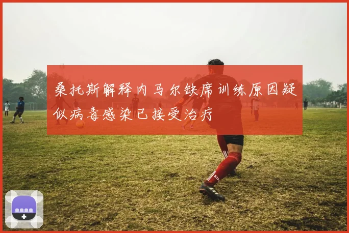 桑托斯解释内马尔缺席训练原因疑似病毒感染已接受治疗