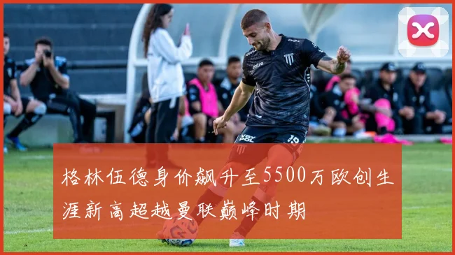 格林伍德身价飙升至5500万欧创生涯新高超越曼联巅峰时期