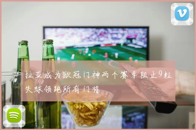 拉亚成为欧冠门神两个赛季阻止9粒失球领跑所有门将