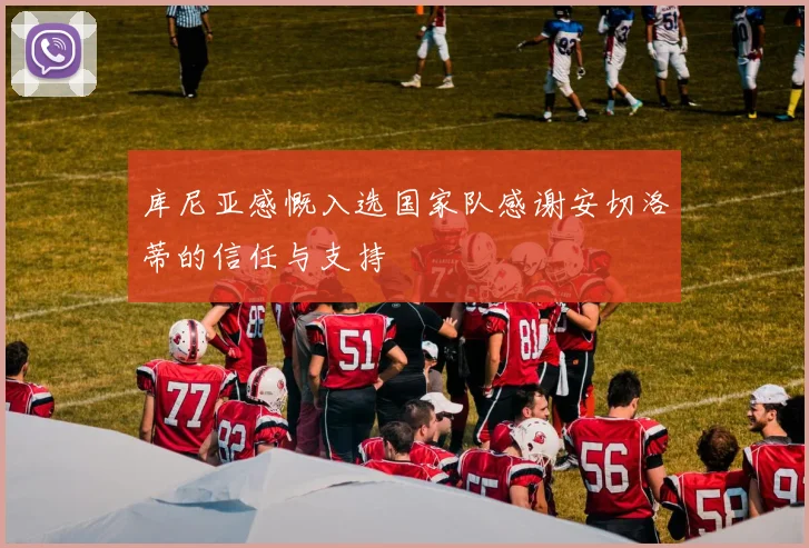库尼亚感慨入选国家队感谢安切洛蒂的信任与支持