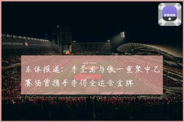 东体报道：李圣龙与张一重聚中乙赛场曾携手夺得全运会金牌