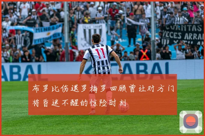 布罗比伤退罗梅罗回顾曾让对方门将昏迷不醒的惊险时刻