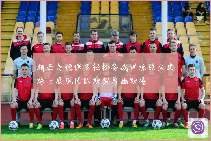 梅西与德保罗轻松备战训练照坐皮球上展现团队默契与幽默感