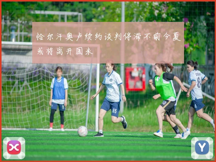 恰尔汗奥卢续约谈判停滞不前今夏或将离开国米