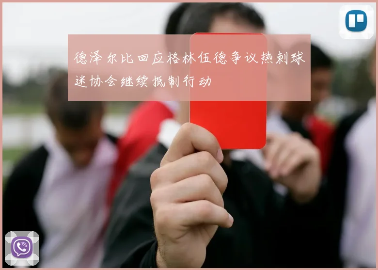 德泽尔比回应格林伍德争议热刺球迷协会继续抵制行动