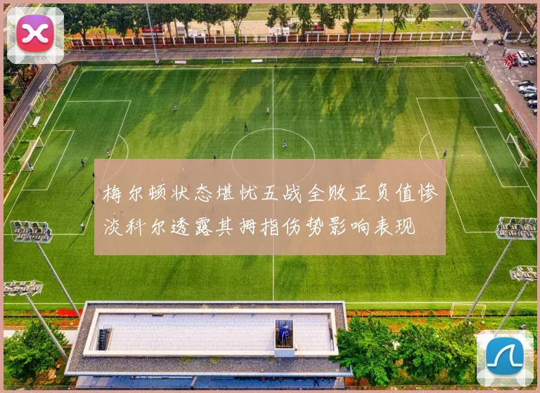 梅尔顿状态堪忧五战全败正负值惨淡科尔透露其拇指伤势影响表现