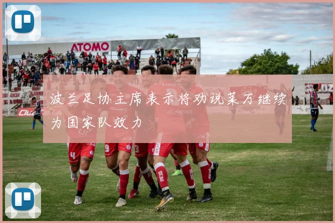 波兰足协主席表示将劝说莱万继续为国家队效力